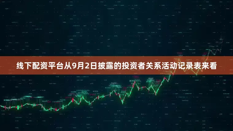 线下配资平台  从9月2日披露的投资者关系活动记录表来看