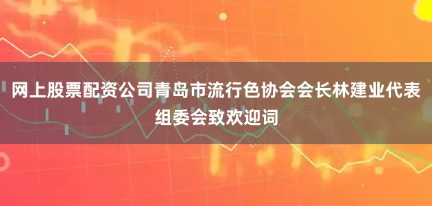 网上股票配资公司青岛市流行色协会会长林建业代表组委会致欢迎词