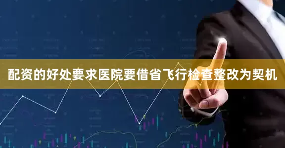配资的好处要求医院要借省飞行检查整改为契机
