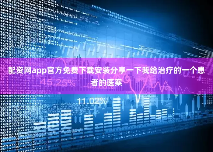 配资网app官方免费下载安装分享一下我给治疗的一个患者的医案