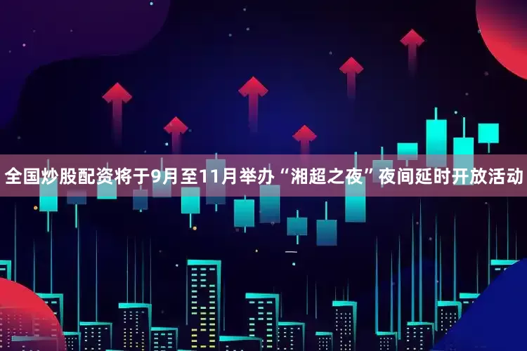 全国炒股配资将于9月至11月举办“湘超之夜”夜间延时开放活动