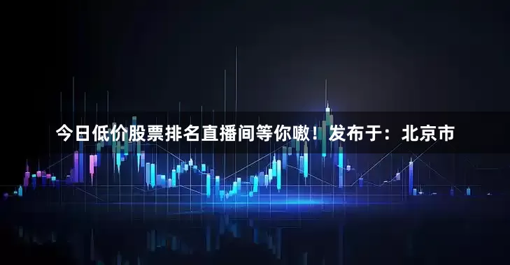 今日低价股票排名直播间等你嗷！发布于：北京市
