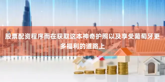 股票配资程序而在获取这本神奇护照以及享受葡萄牙更多福利的道路上