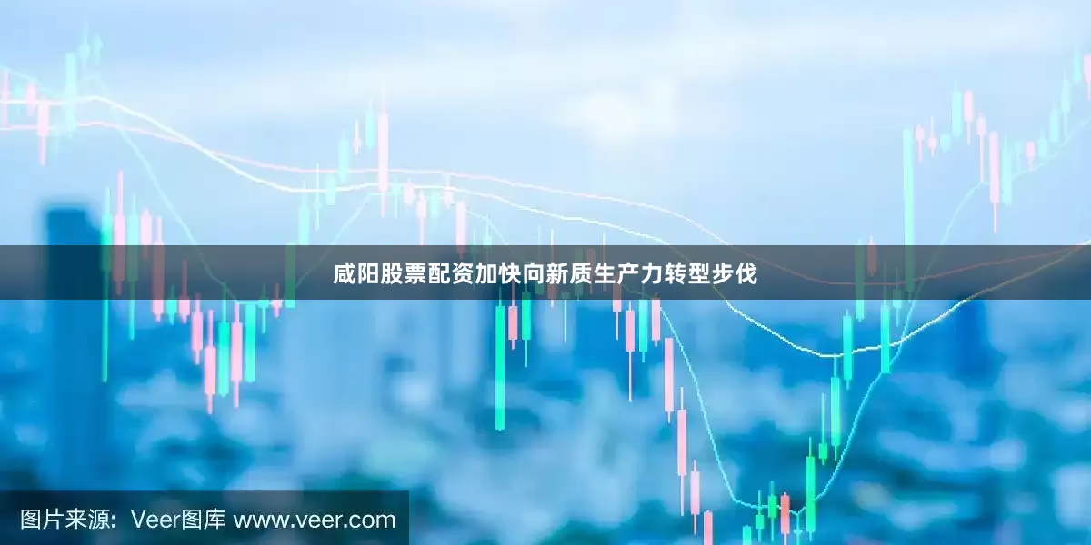 咸阳股票配资加快向新质生产力转型步伐