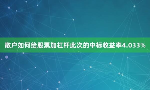 散户如何给股票加杠杆  此次的中标收益率4.033%