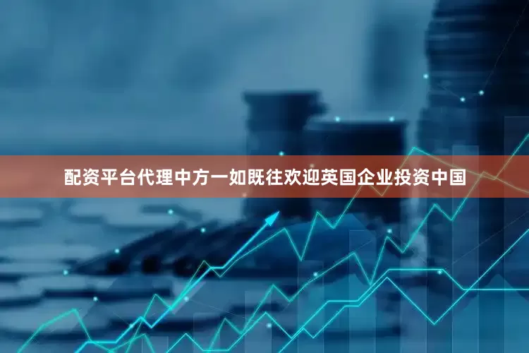 配资平台代理中方一如既往欢迎英国企业投资中国
