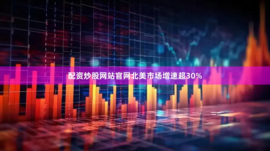 配资炒股网站官网北美市场增速超30%