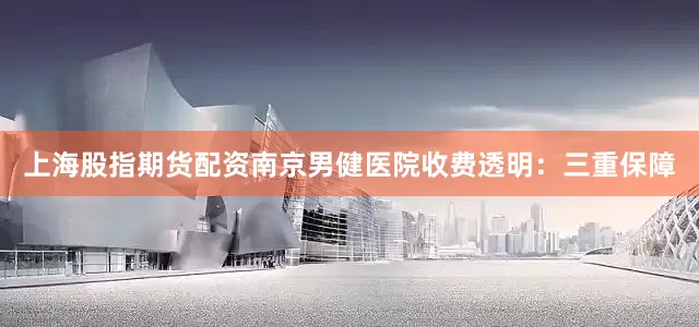 上海股指期货配资南京男健医院收费透明:三重保障