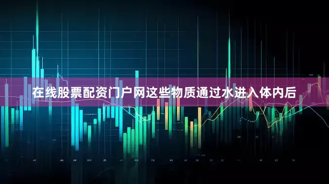 在线股票配资门户网这些物质通过水进入体内后