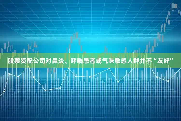股票资配公司对鼻炎、哮喘患者或气味敏感人群并不“友好”