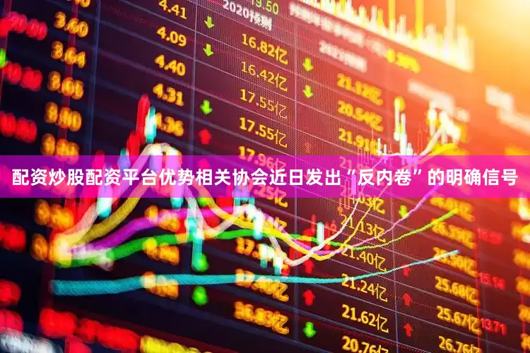 配资炒股配资平台优势相关协会近日发出“反内卷”的明确信号