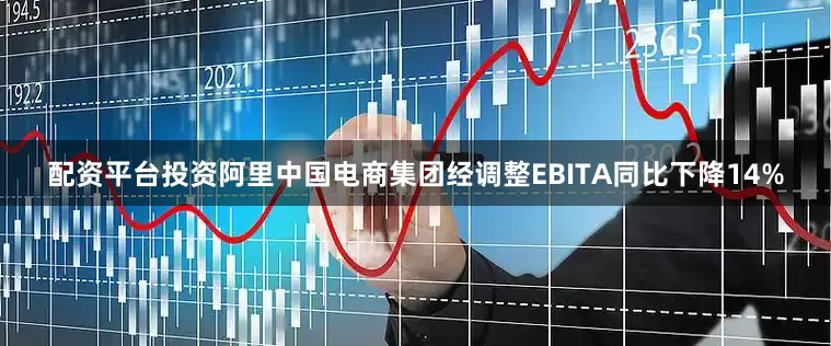 配资平台投资阿里中国电商集团经调整EBITA同比下降14%