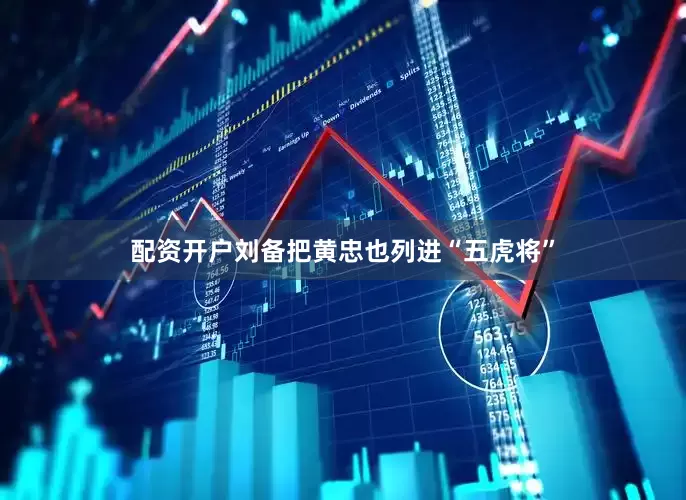 配资开户刘备把黄忠也列进“五虎将”