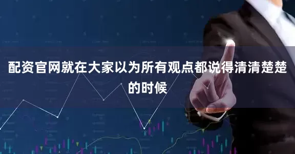 配资官网就在大家以为所有观点都说得清清楚楚的时候