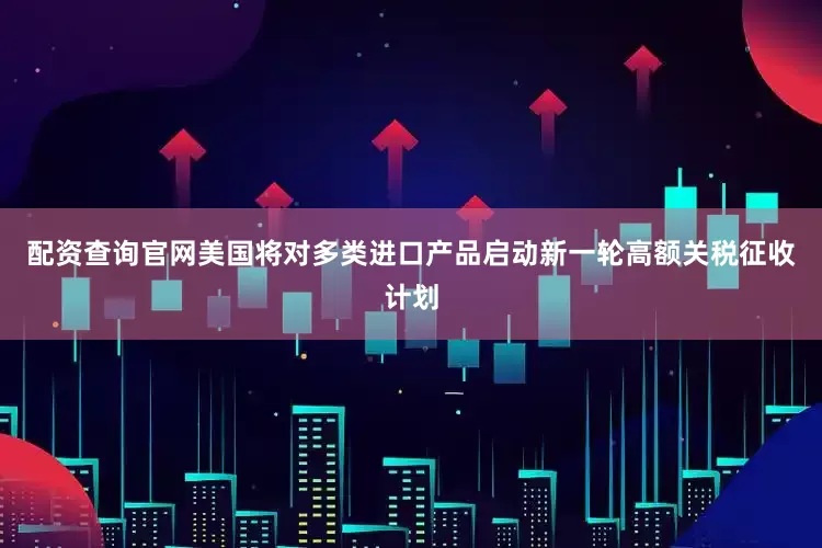配资查询官网美国将对多类进口产品启动新一轮高额关税征收计划