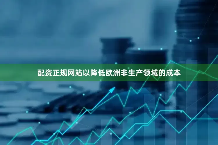 配资正规网站以降低欧洲非生产领域的成本