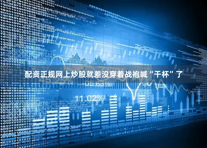 配资正规网上炒股就差没穿着战袍喊“干杯”了