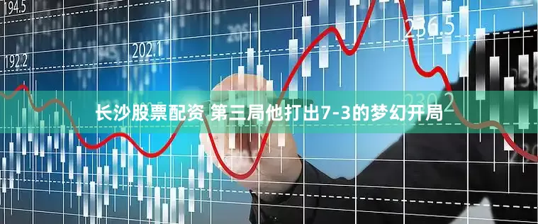 长沙股票配资 第三局他打出7-3的梦幻开局