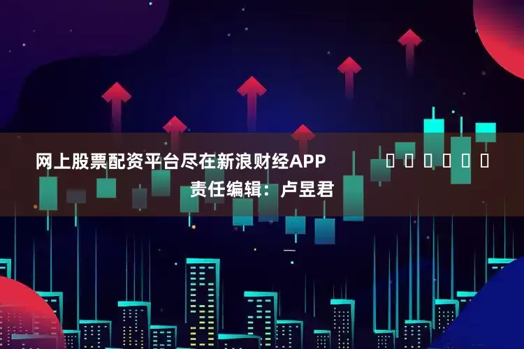 网上股票配资平台尽在新浪财经APP            						责任编辑：卢昱君
