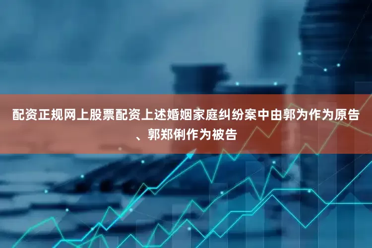 配资正规网上股票配资上述婚姻家庭纠纷案中由郭为作为原告、郭郑俐作为被告