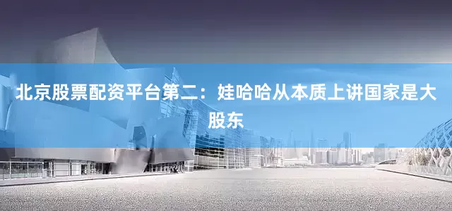 北京股票配资平台第二：娃哈哈从本质上讲国家是大股东