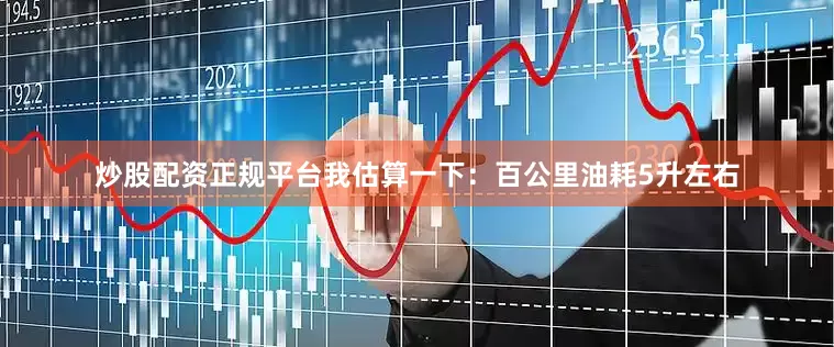 炒股配资正规平台我估算一下：百公里油耗5升左右