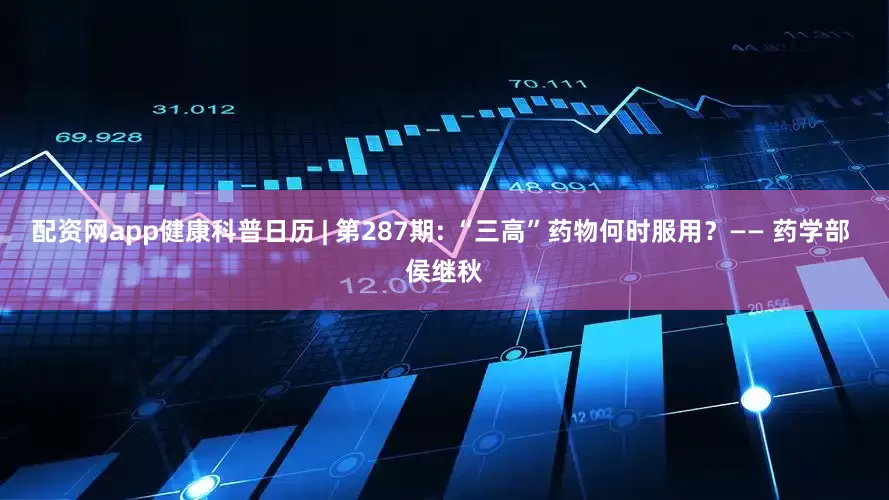 配资网app健康科普日历 | 第287期: “三高”药物何时服用？—— 药学部 侯继秋