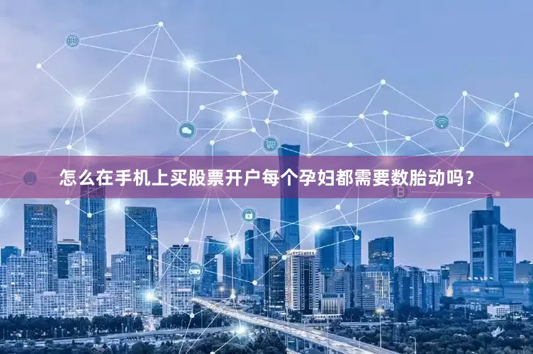 怎么在手机上买股票开户每个孕妇都需要数胎动吗？
