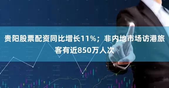 贵阳股票配资同比增长11%；非内地市场访港旅客有近850万人次