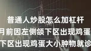 普通人炒股怎么加杠杆患儿1个月前因左侧颌下区出现鸡蛋大小肿物就诊
