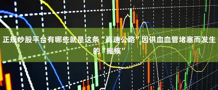 正规炒股平台有哪些就是这条“高速公路”因供血血管堵塞而发生的“瘫痪”