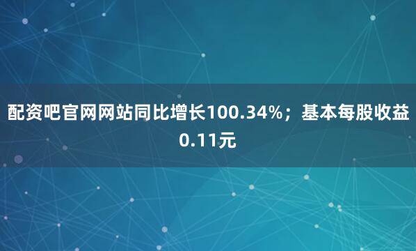 配资吧官网网站同比增长100.34%;基本每股收益0.11元