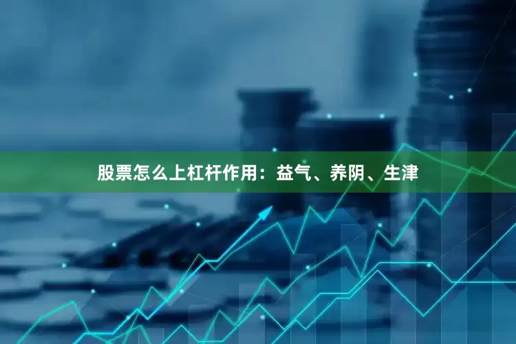 股票怎么上杠杆作用:益气、养阴、生津