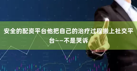 安全的配资平台他把自己的治疗过程搬上社交平台——不是哭诉